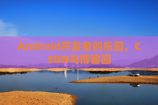 Android开发者的乐园，CSDN与博客园