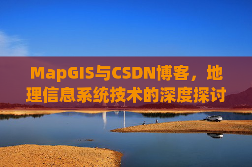 MapGIS与CSDN博客,地理信息系统技术的深度探讨