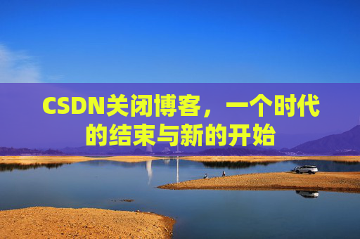 CSDN关闭博客，一个时代的结束与新的开始